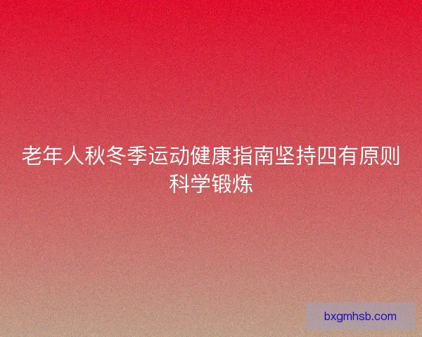 老年人秋冬季运动健康指南坚持四有原则科学锻炼