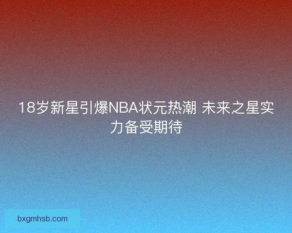 18岁新星引爆NBA状元热潮 未来之星实力备受期待