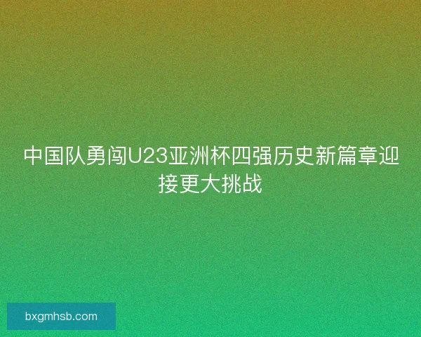 中国队勇闯U23亚洲杯四强历史新篇章迎接更大挑战 中国队勇闯U23亚洲杯四强历史新篇章迎接更大挑战