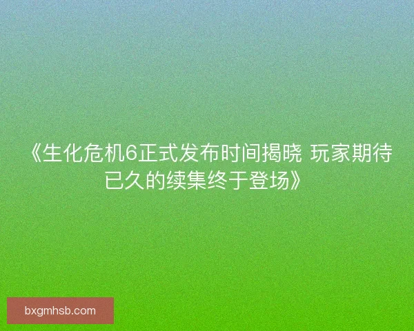 《生化危机6正式发布时间揭晓 玩家期待已久的续集终于登场》