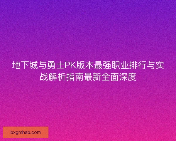 地下城与勇士PK版本最强职业排行与实战解析指南最新全面深度