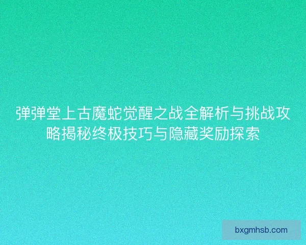 弹弹堂上古魔蛇觉醒之战全解析与挑战攻略揭秘终极技巧与隐藏奖励探索
