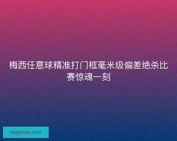 梅西任意球精准打门框毫米级偏差绝杀比赛惊魂一刻