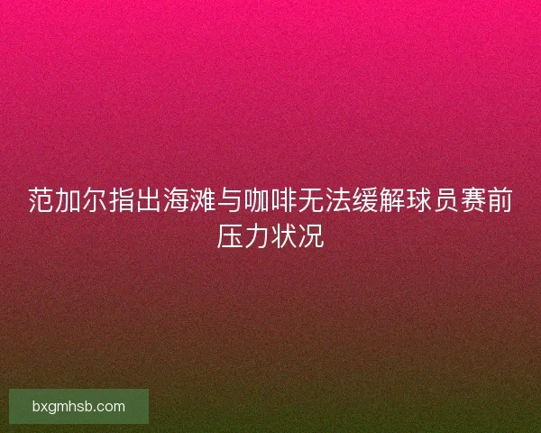 范加尔指出海滩与咖啡无法缓解球员赛前压力状况