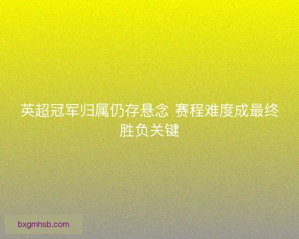 英超冠军归属仍存悬念 赛程难度成最终胜负关键