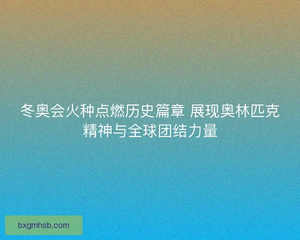 冬奥会火种点燃历史篇章 展现奥林匹克精神与全球团结力量