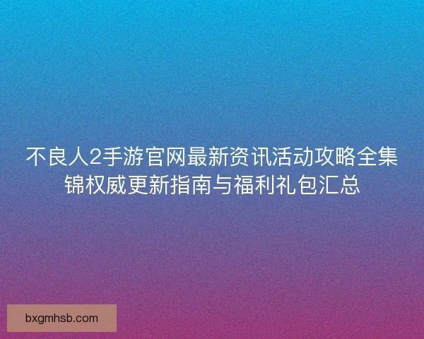 不良人2手游官网最新资讯活动攻略全集锦权威更新指南与福利礼包汇总