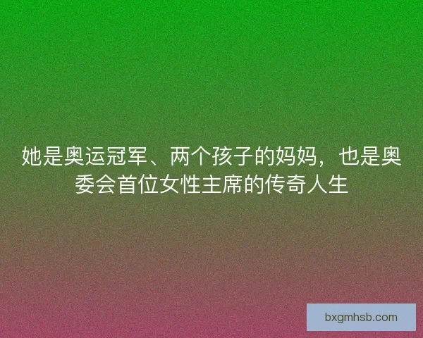 她是奥运冠军、两个孩子的妈妈,也是奥委会首位女性主席的传奇人生 她是奥运冠军、两个孩子的妈妈,也是奥委会首位女性主席的传奇人生